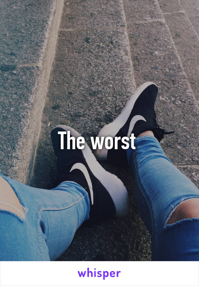 The worst 