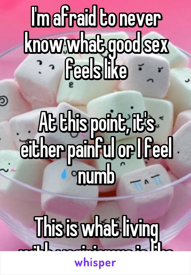 I'm afraid to never know what good sex feels like

At this point, it's either painful or I feel numb

This is what living with vaginismus is like