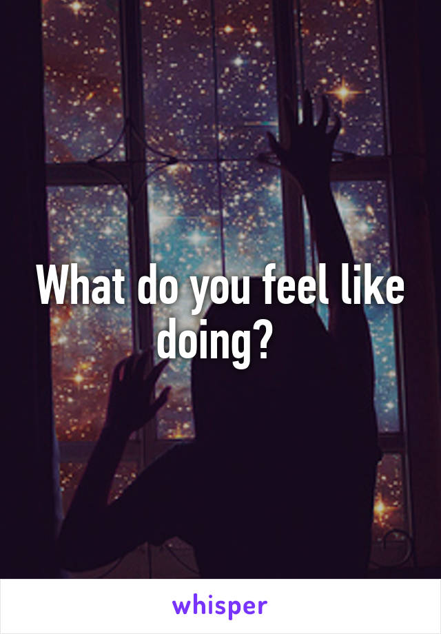 What do you feel like doing? 