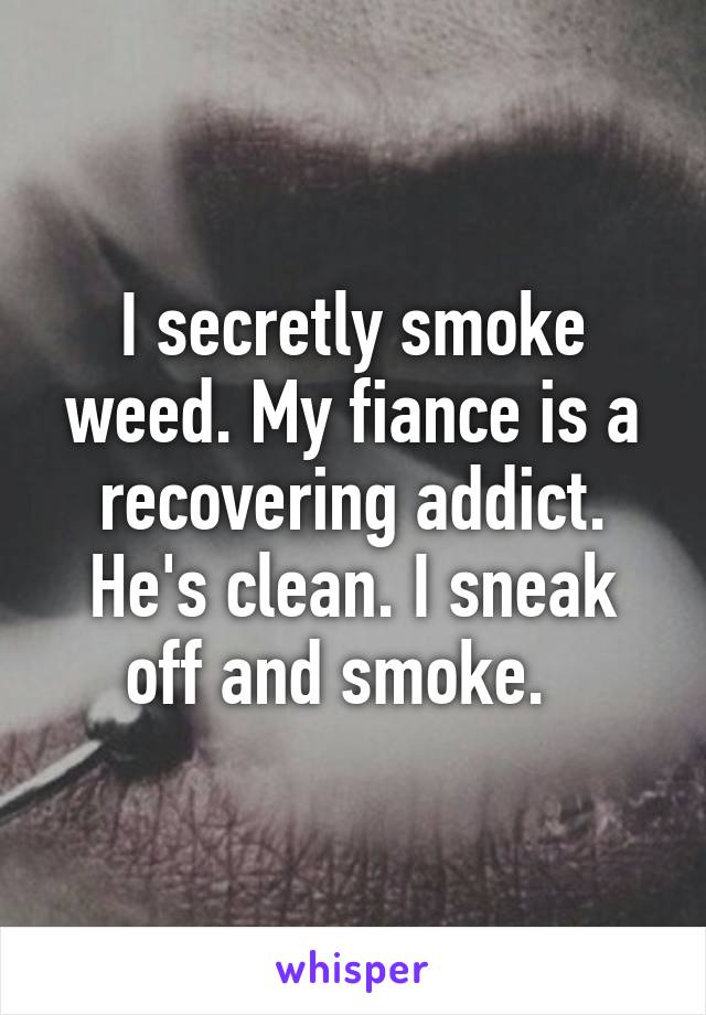 I secretly smoke weed. My fiance is a recovering addict. He's clean. I sneak off and smoke.  