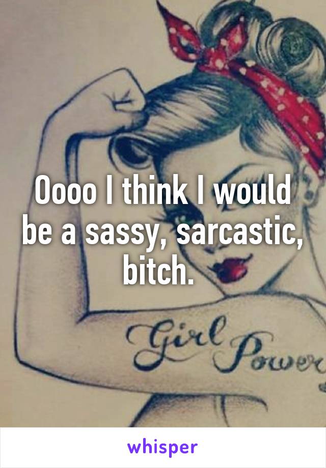 Oooo I think I would be a sassy, sarcastic, bitch. 