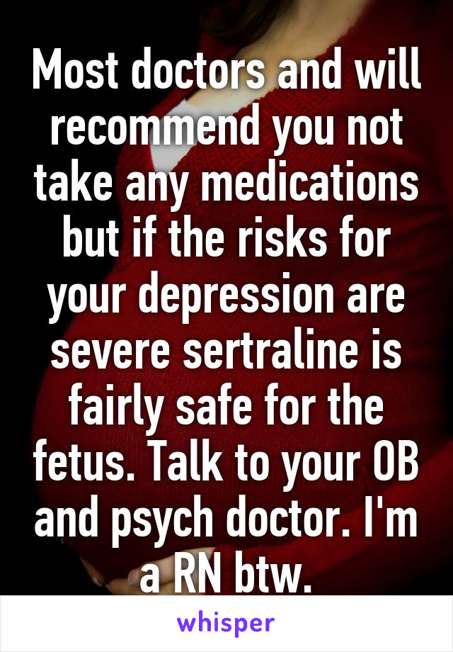 Most doctors and will recommend you not take any medications but if the risks for your depression are severe sertraline is fairly safe for the fetus. Talk to your OB and psych doctor. I'm a RN btw.