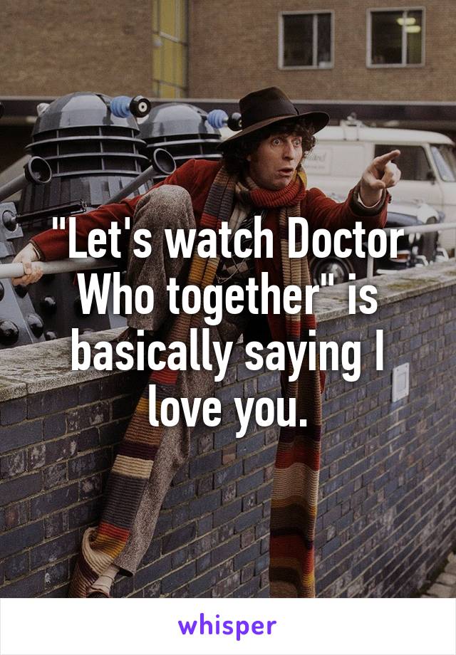 "Let's watch Doctor Who together" is basically saying I love you.