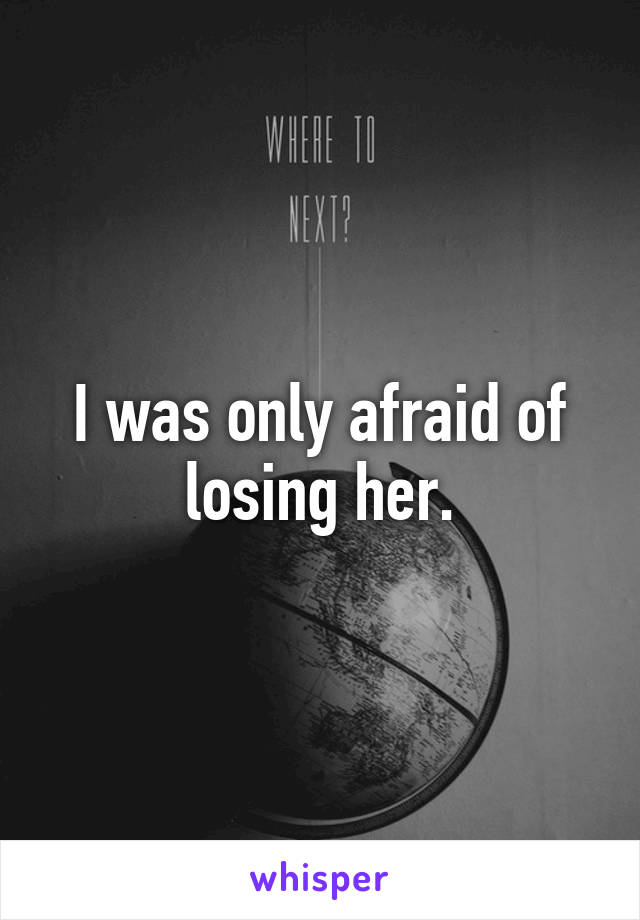 I was only afraid of losing her.