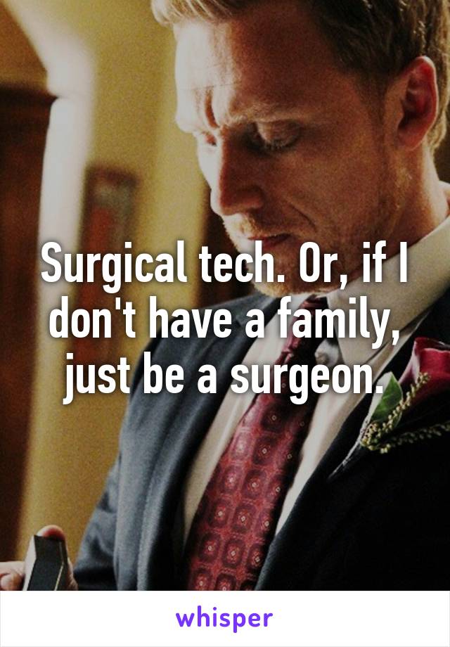 Surgical tech. Or, if I don't have a family, just be a surgeon.