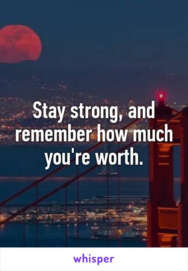 Stay strong, and remember how much you're worth.
