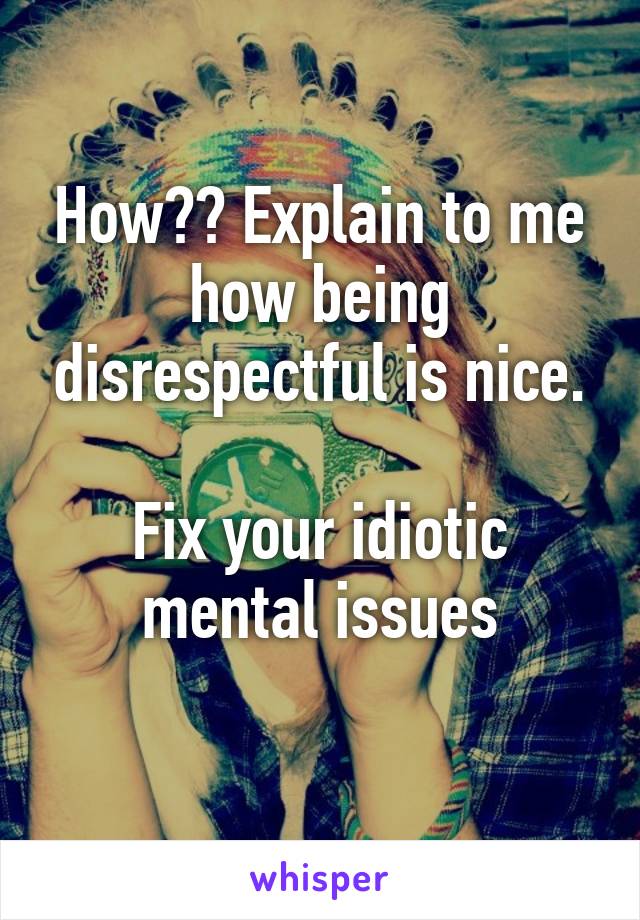 How?? Explain to me how being disrespectful is nice.

Fix your idiotic mental issues
