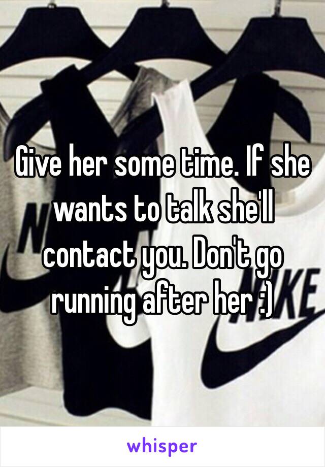 Give her some time. If she wants to talk she'll contact you. Don't go running after her :)