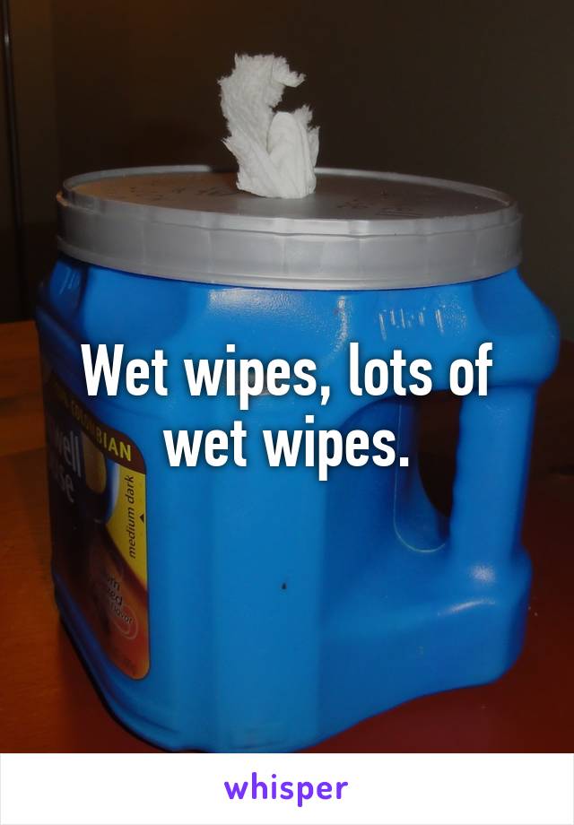 Wet wipes, lots of wet wipes.