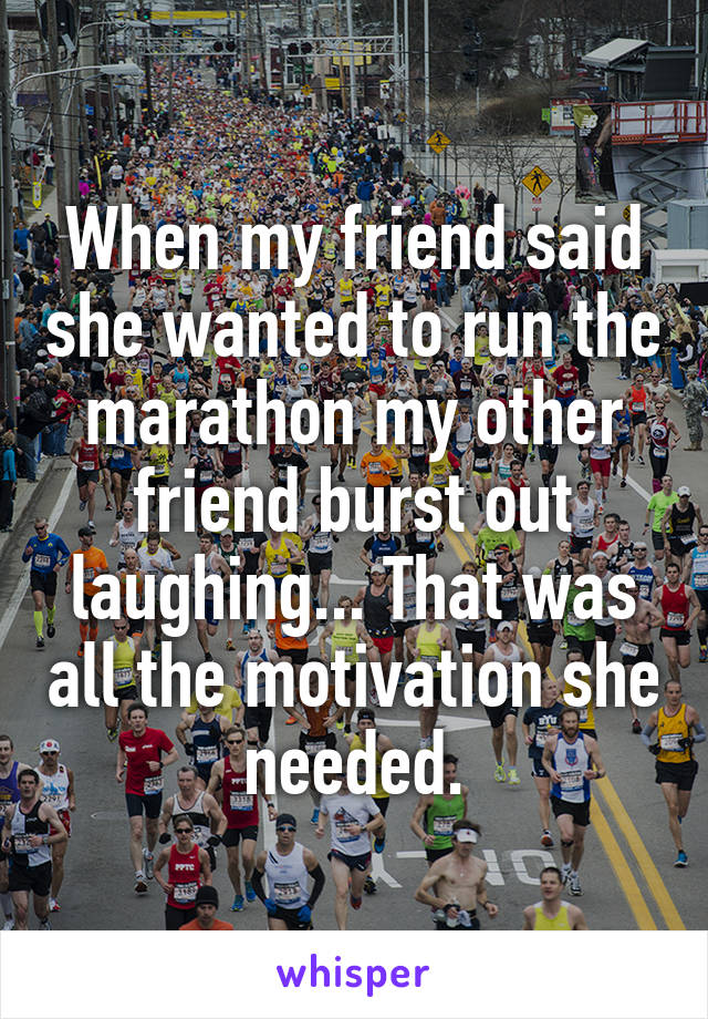 When my friend said she wanted to run the marathon my other friend burst out laughing... That was all the motivation she needed.