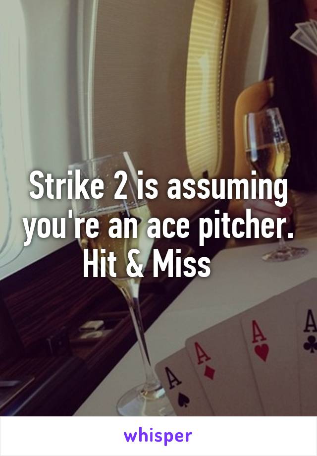 Strike 2 is assuming you're an ace pitcher.   Hit & Miss     