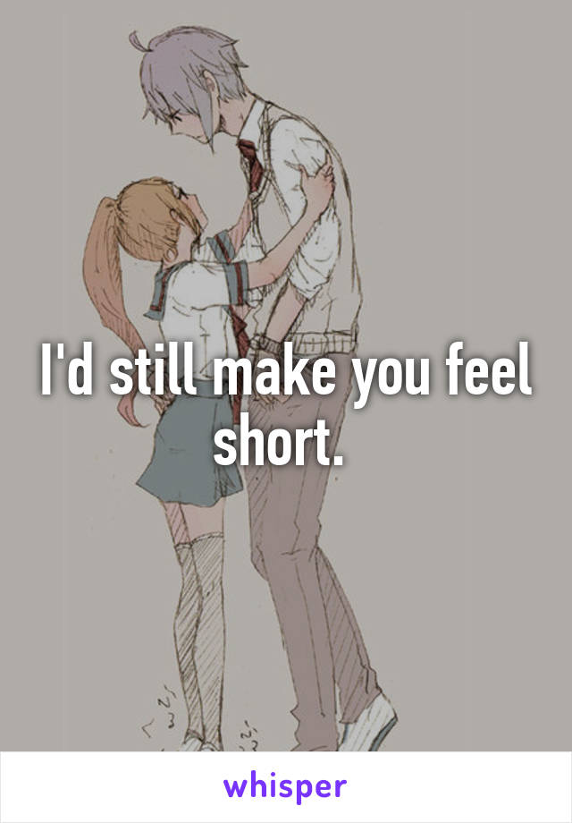 I'd still make you feel short. 