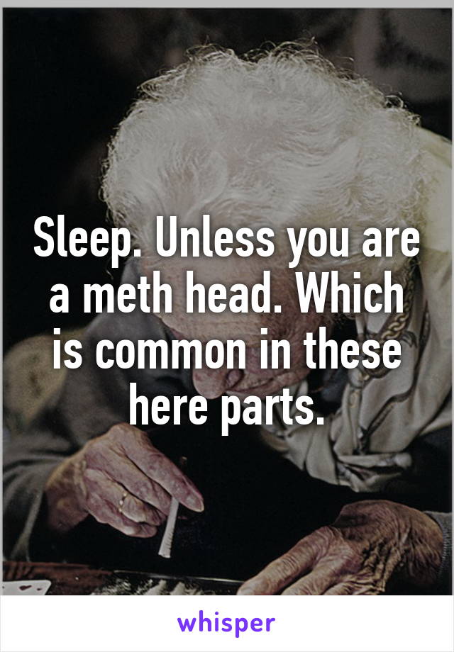 Sleep. Unless you are a meth head. Which is common in these here parts.