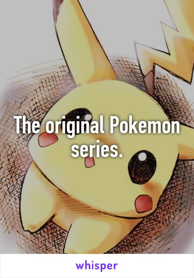 The original Pokemon series.