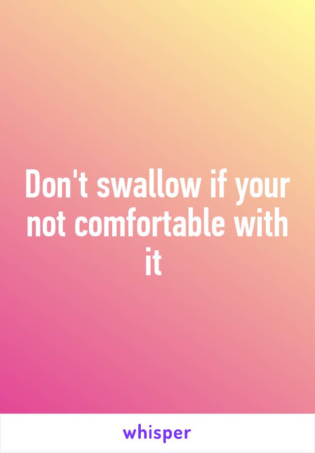 Don't swallow if your not comfortable with it 