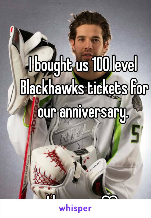 I bought us 100 level Blackhawks tickets for our anniversary. 



I love you ♡