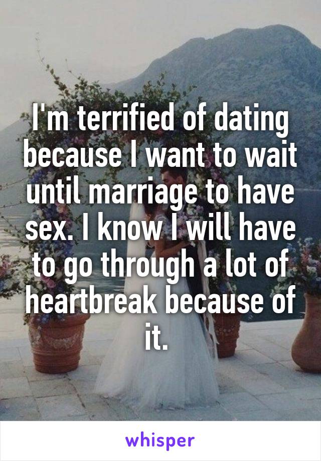 I'm terrified of dating because I want to wait until marriage to have sex. I know I will have to go through a lot of heartbreak because of it. 