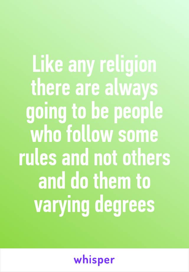 Like any religion there are always going to be people who follow some rules and not others and do them to varying degrees