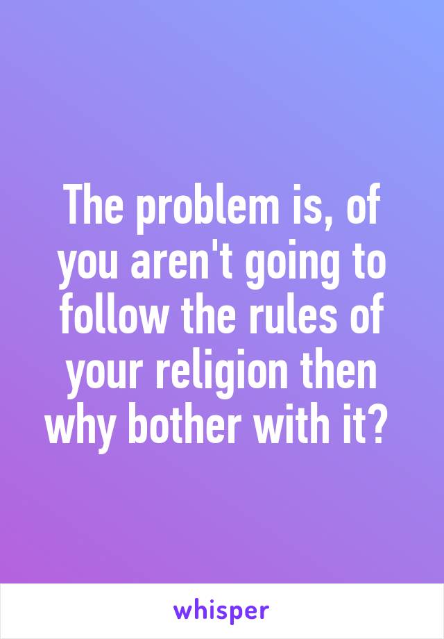 The problem is, of you aren't going to follow the rules of your religion then why bother with it? 