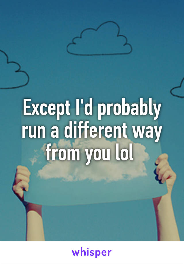 Except I'd probably run a different way from you lol 