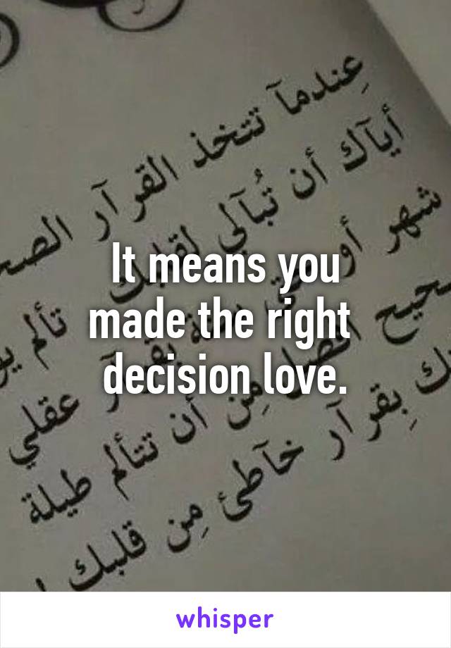 It means you
made the right 
decision love.
