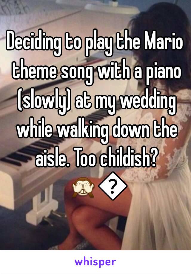 Deciding to play the Mario theme song with a piano (slowly) at my wedding while walking down the aisle. Too childish? 🙈🙈 