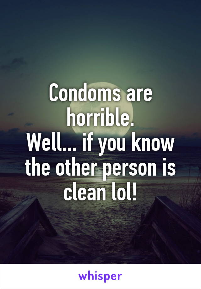 Condoms are horrible.
Well... if you know the other person is clean lol!