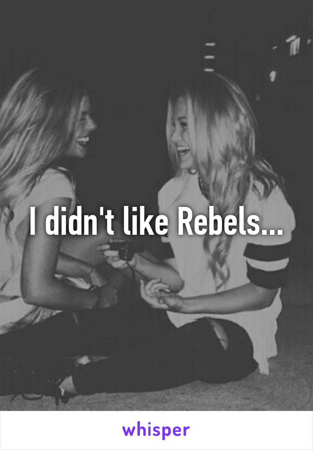 I didn't like Rebels...