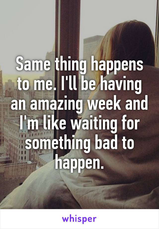 Same thing happens to me. I'll be having an amazing week and I'm like waiting for something bad to happen.