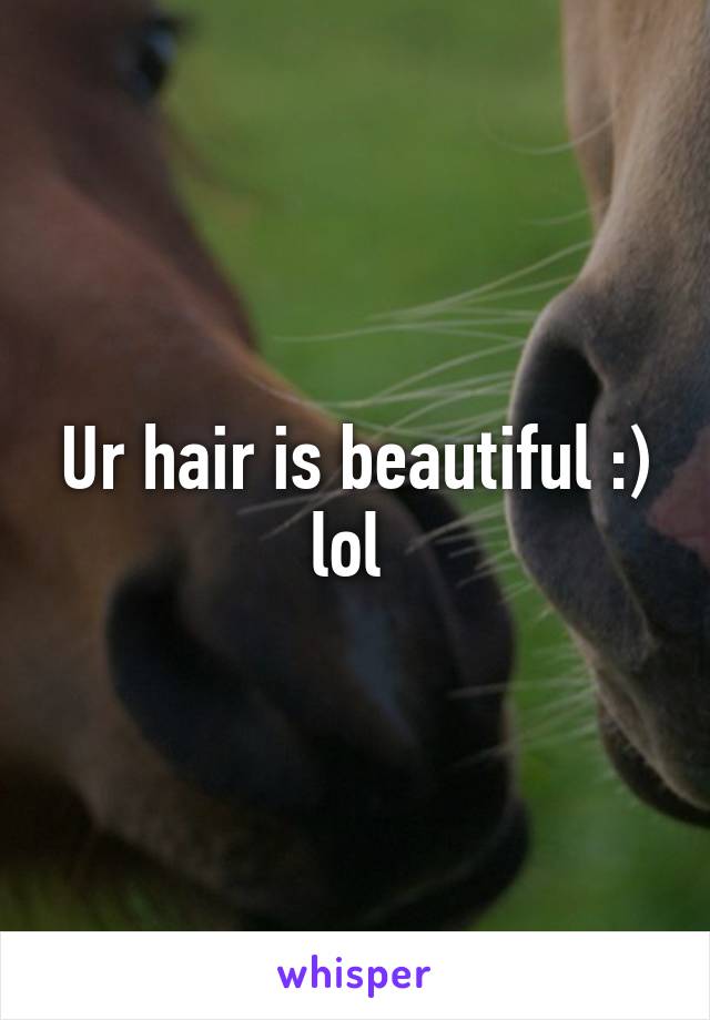 Ur hair is beautiful :) lol 