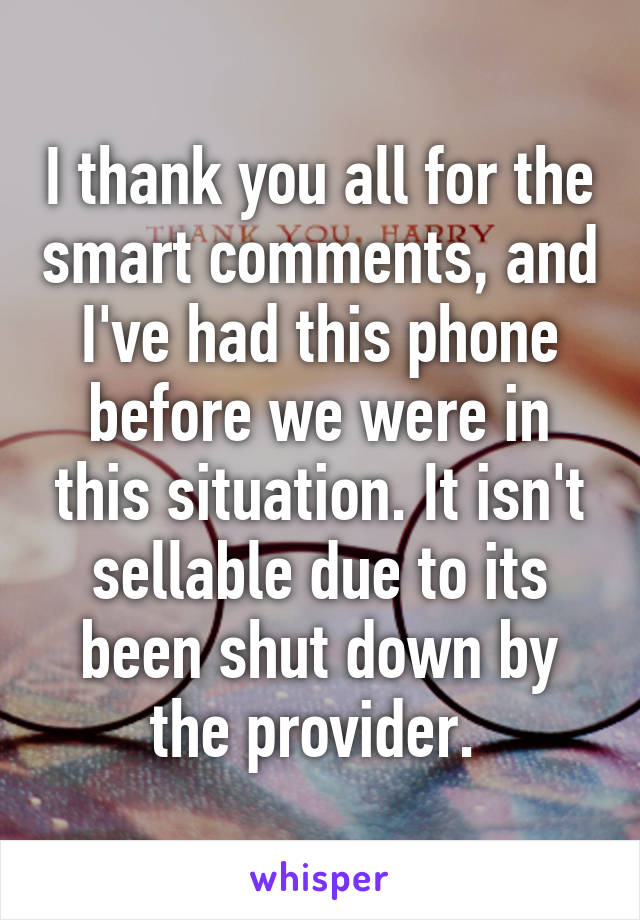 I thank you all for the smart comments, and I've had this phone before we were in this situation. It isn't sellable due to its been shut down by the provider. 