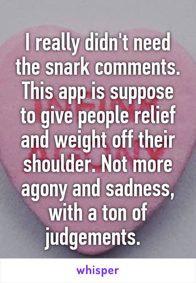 I really didn't need the snark comments. This app is suppose to give people relief and weight off their shoulder. Not more agony and sadness, with a ton of judgements.  