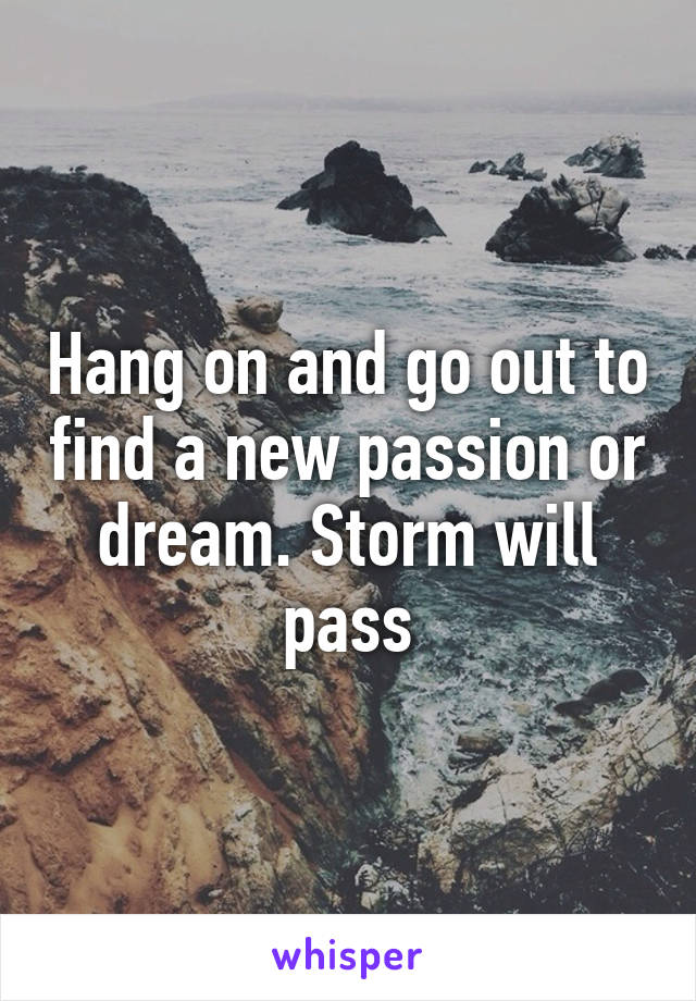 Hang on and go out to find a new passion or dream. Storm will pass