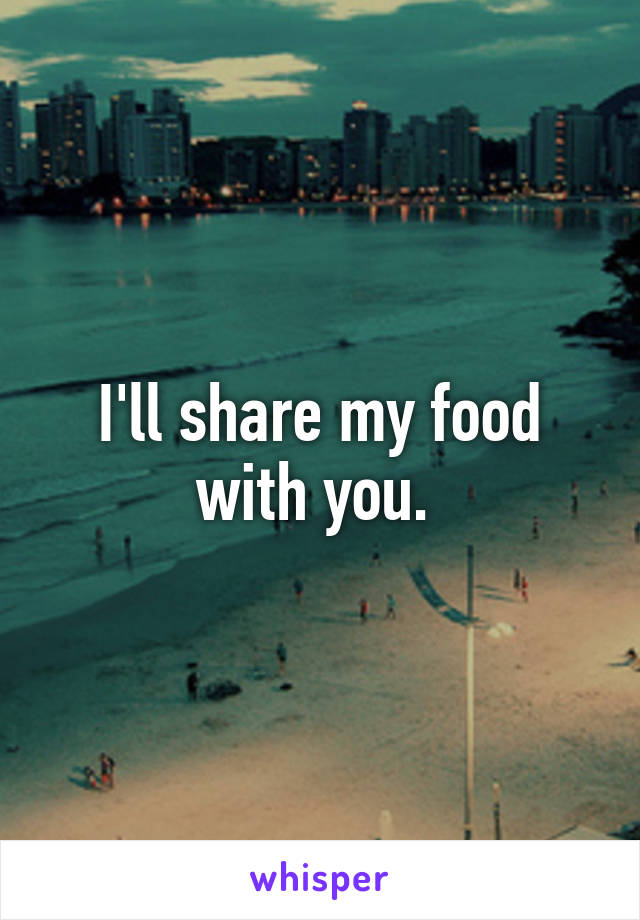 I'll share my food with you. 