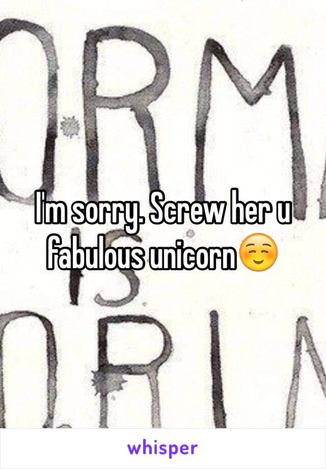 I'm sorry. Screw her u fabulous unicorn☺️
