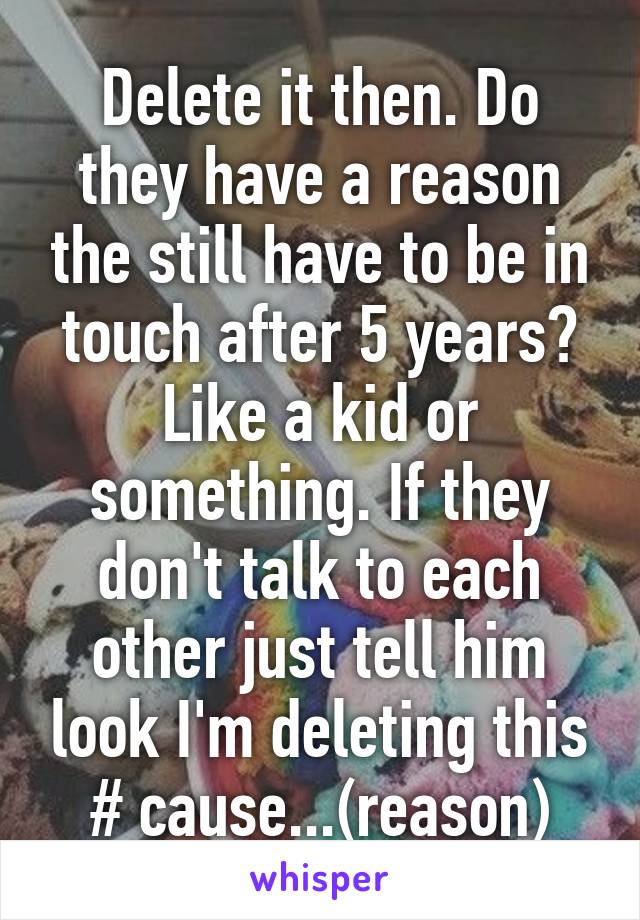 Delete it then. Do they have a reason the still have to be in touch after 5 years? Like a kid or something. If they don't talk to each other just tell him look I'm deleting this # cause...(reason)