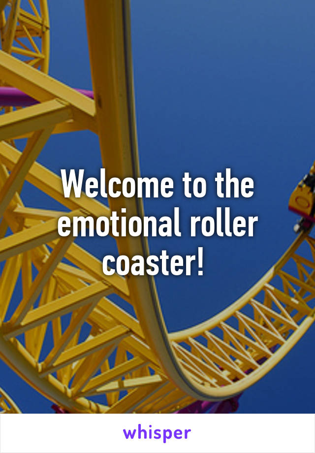 Welcome to the emotional roller coaster! 