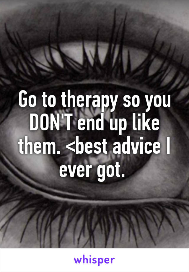 Go to therapy so you DON'T end up like them. <best advice I ever got. 