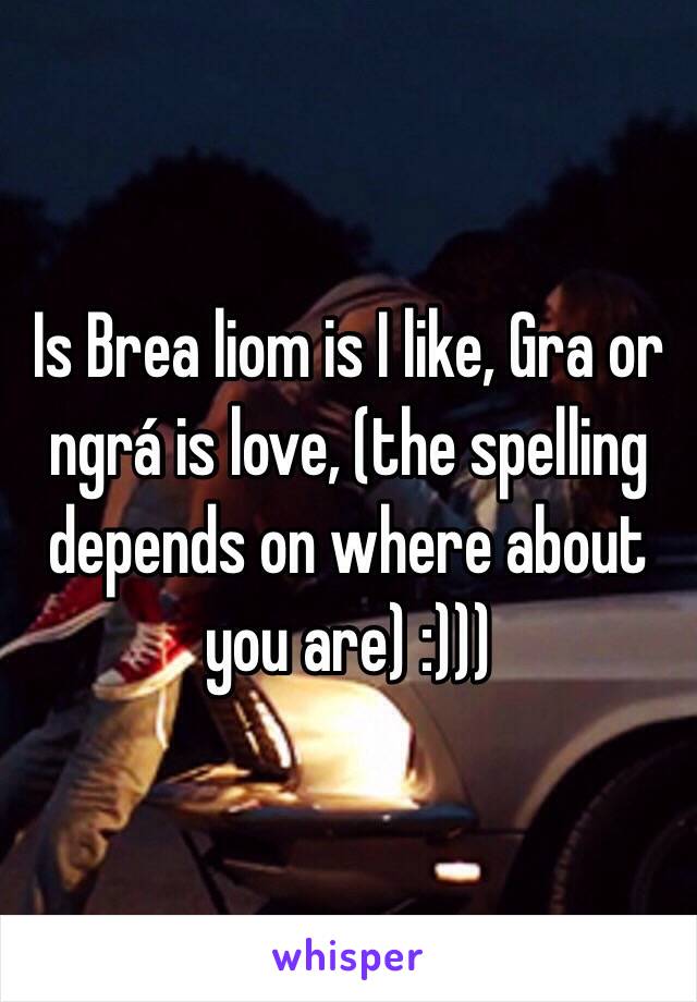 Is Brea liom is I like, Gra or ngrá is love, (the spelling depends on where about you are) :)))