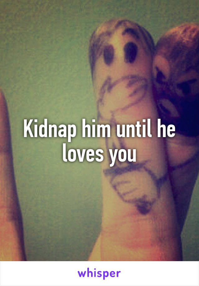 Kidnap him until he loves you