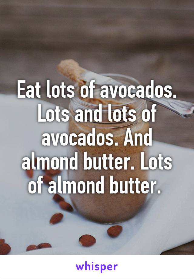 Eat lots of avocados. Lots and lots of avocados. And almond butter. Lots of almond butter. 