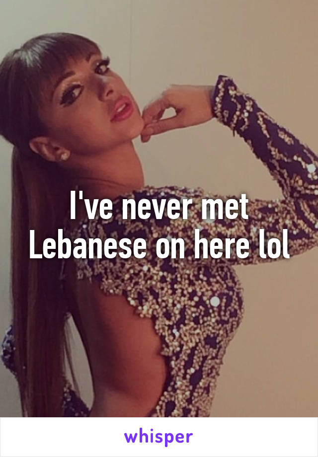 I've never met Lebanese on here lol