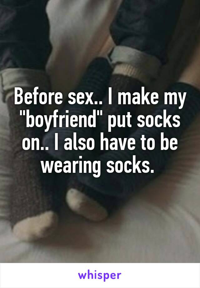 Before sex.. I make my "boyfriend" put socks on.. I also have to be wearing socks. 
