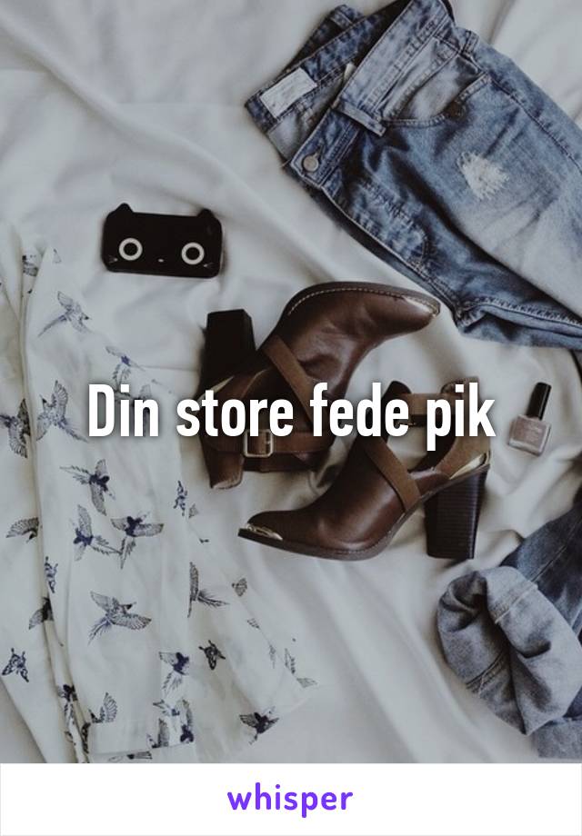 Din store fede pik