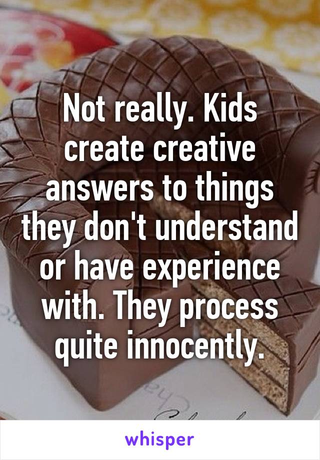 Not really. Kids create creative answers to things they don't understand or have experience with. They process quite innocently.