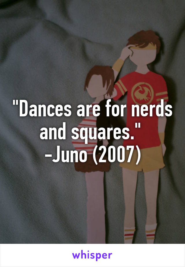 "Dances are for nerds and squares." 
-Juno (2007)
