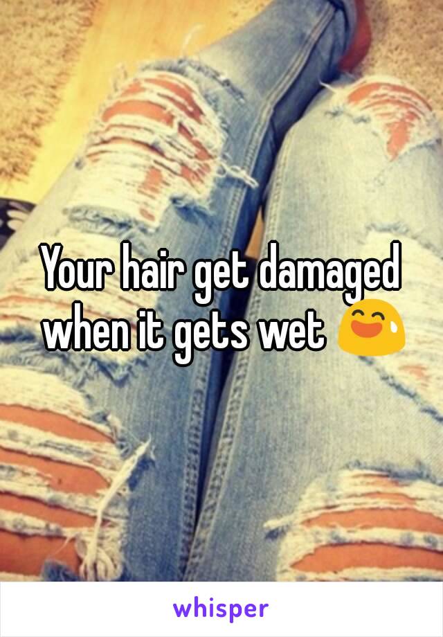 Your hair get damaged when it gets wet 😅