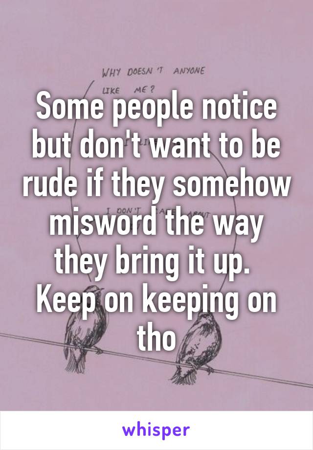 Some people notice but don't want to be rude if they somehow misword the way they bring it up. 
Keep on keeping on tho