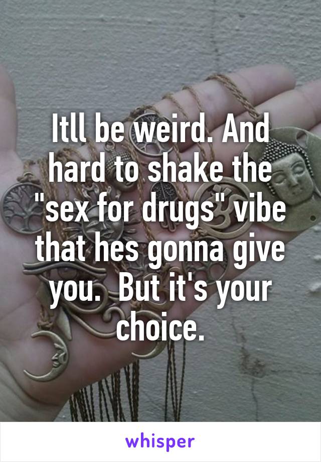 Itll be weird. And hard to shake the "sex for drugs" vibe that hes gonna give you.  But it's your choice.