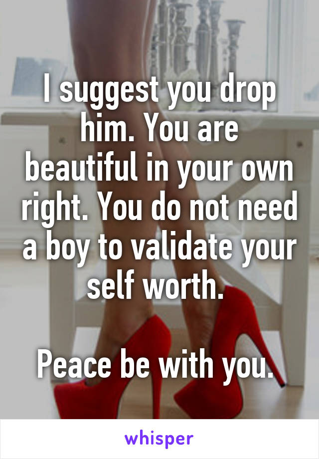 I suggest you drop him. You are beautiful in your own right. You do not need a boy to validate your self worth. 

Peace be with you. 